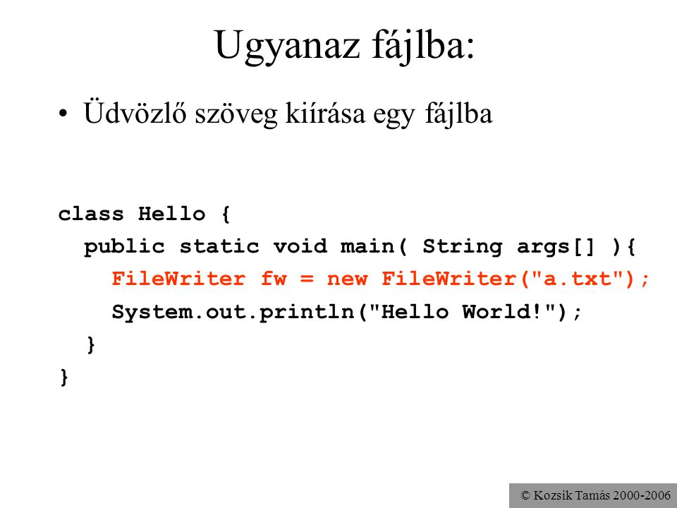 © Kozsik Tamás Ugyanaz fájlba: Üdvözlő szöveg kiírása egy fájlba class Hello { public static void main( String args[] ){ FileWriter fw = new FileWriter( a.txt ); System.out.println( Hello World! ); }
