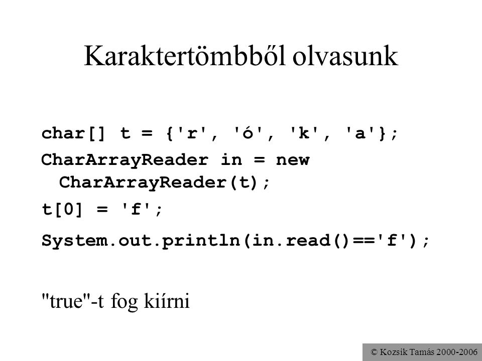 © Kozsik Tamás Karaktertömbből olvasunk char[] t = { r , ó , k , a }; CharArrayReader in = new CharArrayReader(t); t[0] = f ; System.out.println(in.read()== f ); true -t fog kiírni