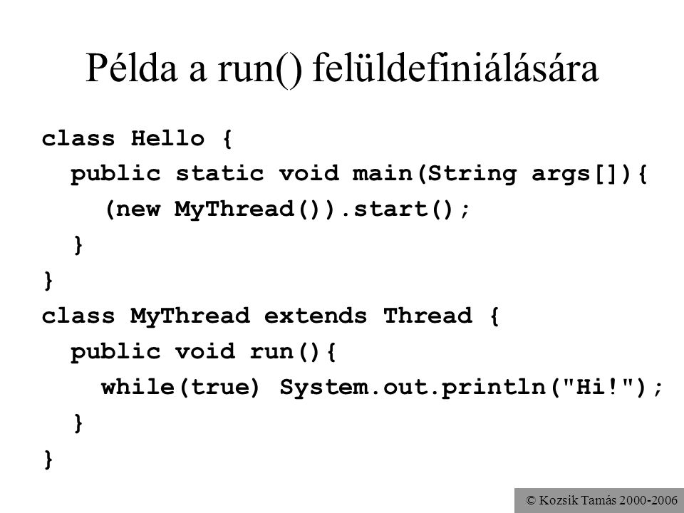 © Kozsik Tamás Példa a run() felüldefiniálására class Hello { public static void main(String args[]){ (new MyThread()).start(); } class MyThread extends Thread { public void run(){ while(true) System.out.println( Hi! ); }