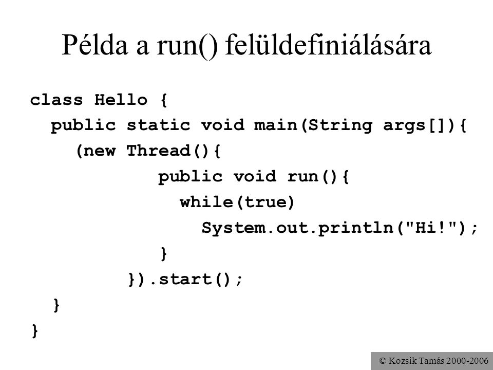 © Kozsik Tamás Példa a run() felüldefiniálására class Hello { public static void main(String args[]){ (new Thread(){ public void run(){ while(true) System.out.println( Hi! ); } }).start(); }
