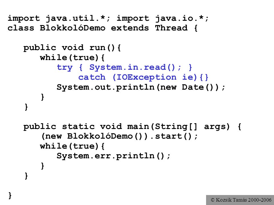 © Kozsik Tamás import java.util.*; import java.io.*; class BlokkolóDemo extends Thread { public void run(){ while(true){ try { System.in.read(); } catch (IOException ie){} System.out.println(new Date()); } public static void main(String[] args) { (new BlokkolóDemo()).start(); while(true){ System.err.println(); }