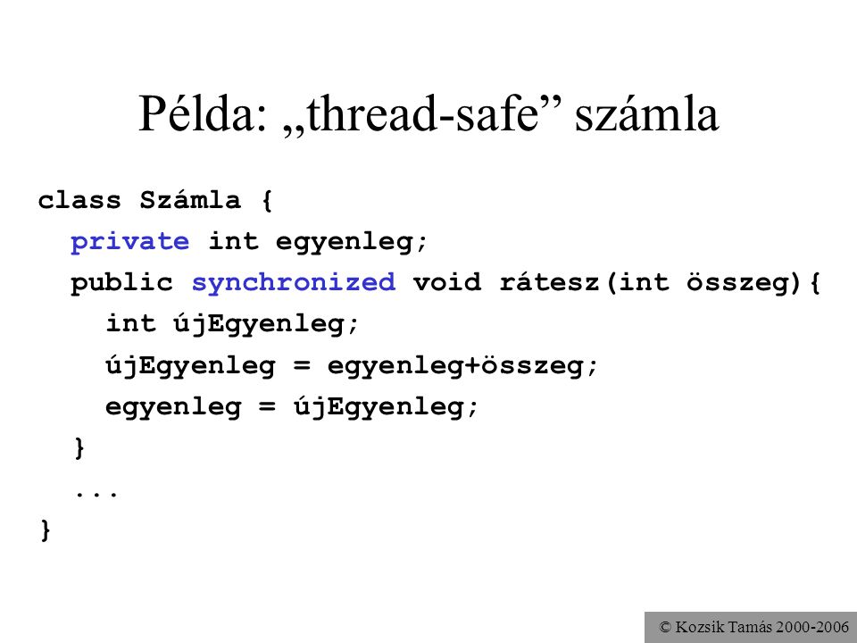 © Kozsik Tamás Példa: „thread-safe számla class Számla { private int egyenleg; public synchronized void rátesz(int összeg){ int újEgyenleg; újEgyenleg = egyenleg+összeg; egyenleg = újEgyenleg; }...