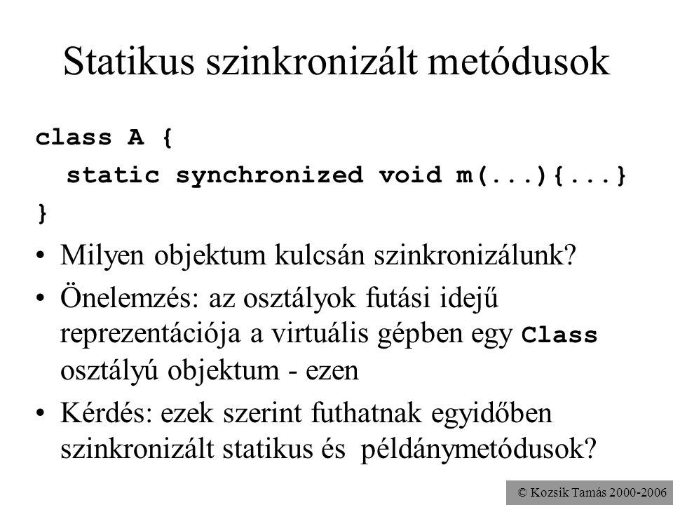 © Kozsik Tamás Statikus szinkronizált metódusok class A { static synchronized void m(...){...} } Milyen objektum kulcsán szinkronizálunk.
