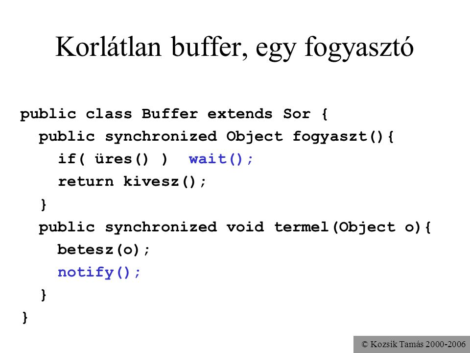 © Kozsik Tamás Korlátlan buffer, egy fogyasztó public class Buffer extends Sor { public synchronized Object fogyaszt(){ if( üres() ) wait(); return kivesz(); } public synchronized void termel(Object o){ betesz(o); notify(); }