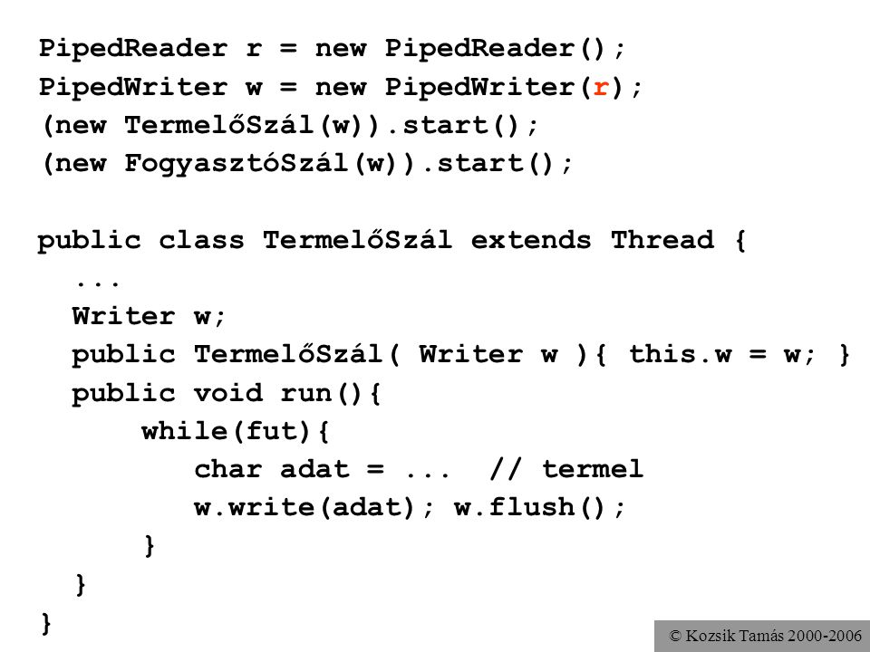 © Kozsik Tamás PipedReader r = new PipedReader(); PipedWriter w = new PipedWriter(r); (new TermelőSzál(w)).start(); (new FogyasztóSzál(w)).start(); public class TermelőSzál extends Thread {...
