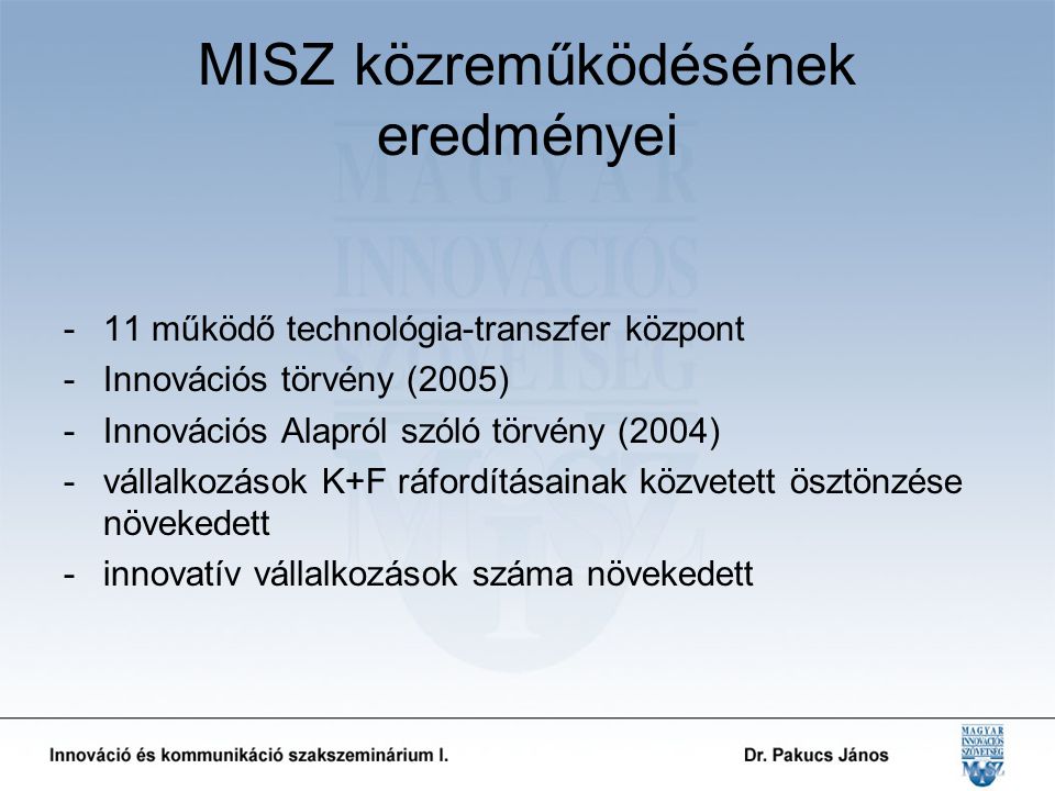 MISZ közreműködésének eredményei -11 működő technológia-transzfer központ -Innovációs törvény (2005) -Innovációs Alapról szóló törvény (2004) -vállalkozások K+F ráfordításainak közvetett ösztönzése növekedett -innovatív vállalkozások száma növekedett