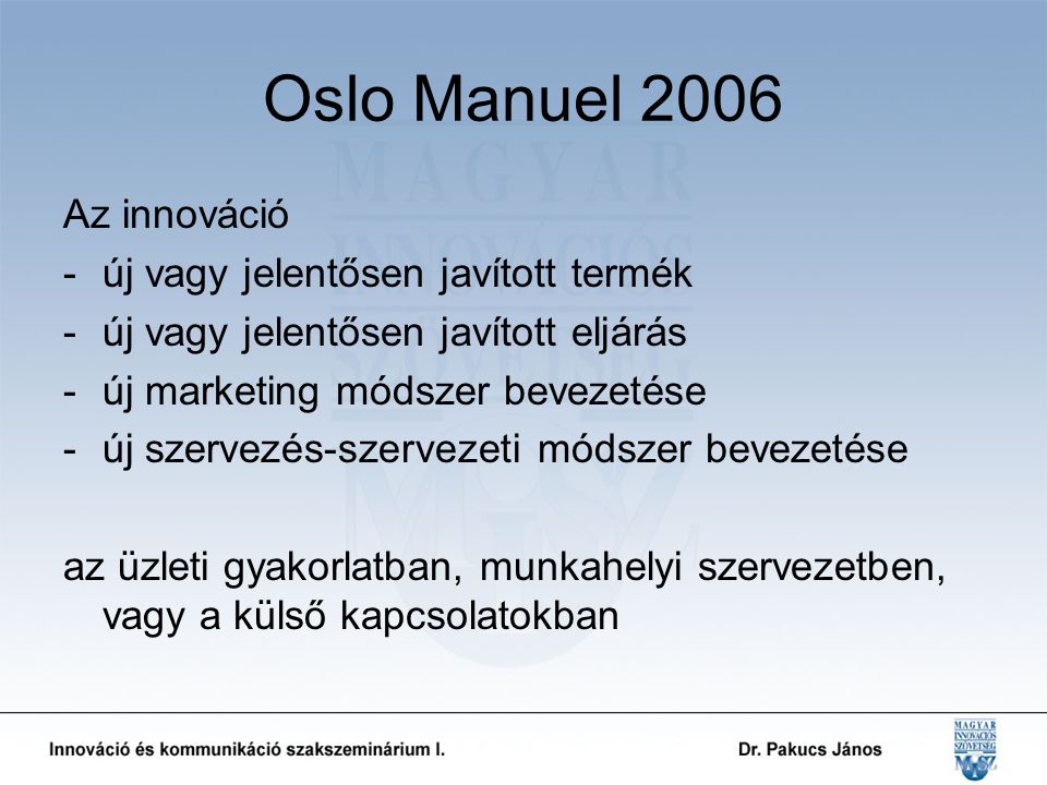 Oslo Manuel 2006 Az innováció -új vagy jelentősen javított termék -új vagy jelentősen javított eljárás -új marketing módszer bevezetése -új szervezés-szervezeti módszer bevezetése az üzleti gyakorlatban, munkahelyi szervezetben, vagy a külső kapcsolatokban