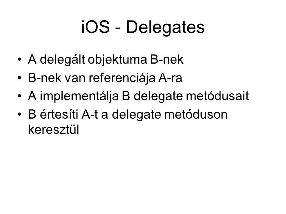 iOS - Delegates A delegált objektuma B-nek B-nek van referenciája A-ra A implementálja B delegate metódusait B értesíti A-t a delegate metóduson keresztül