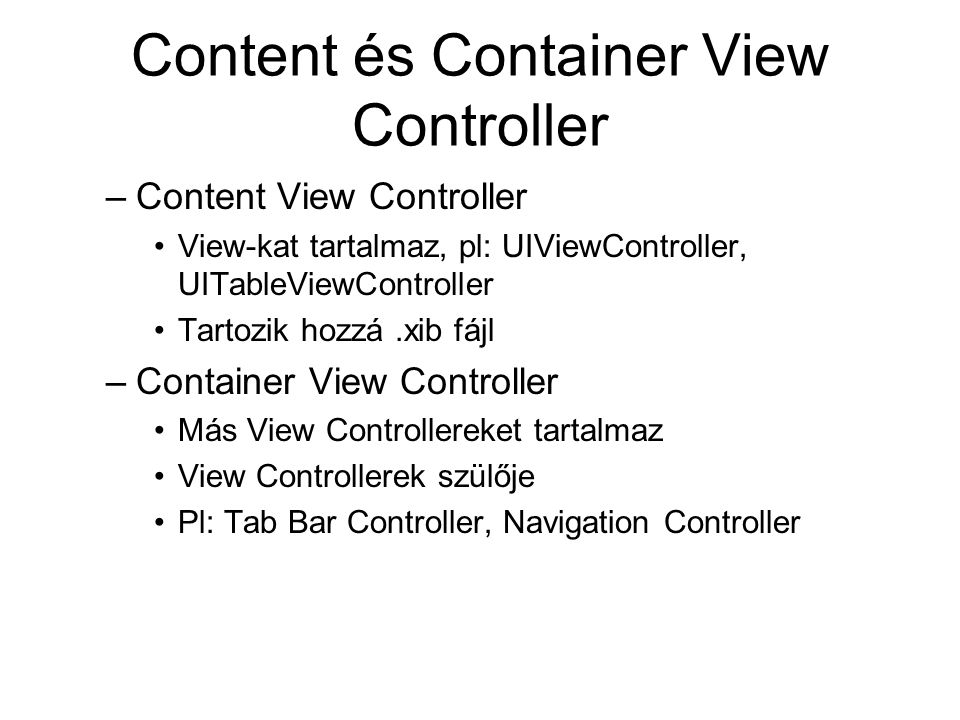 Content és Container View Controller –Content View Controller View-kat tartalmaz, pl: UIViewController, UITableViewController Tartozik hozzá.xib fájl –Container View Controller Más View Controllereket tartalmaz View Controllerek szülője Pl: Tab Bar Controller, Navigation Controller