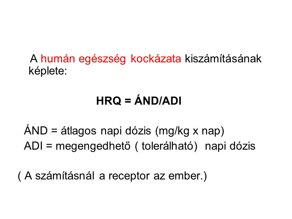 A humán egészség kockázata kiszámításának képlete: HRQ = ÁND/ADI ÁND = átlagos napi dózis (mg/kg x nap) ADI = megengedhető ( tolerálható) napi dózis ( A számításnál a receptor az ember.)