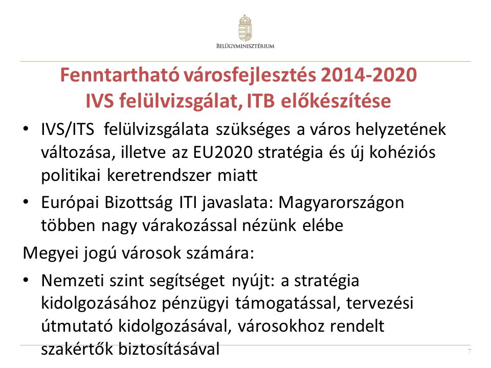 7 Fenntartható városfejlesztés IVS felülvizsgálat, ITB előkészítése IVS/ITS felülvizsgálata szükséges a város helyzetének változása, illetve az EU2020 stratégia és új kohéziós politikai keretrendszer miatt Európai Bizottság ITI javaslata: Magyarországon többen nagy várakozással nézünk elébe Megyei jogú városok számára: Nemzeti szint segítséget nyújt: a stratégia kidolgozásához pénzügyi támogatással, tervezési útmutató kidolgozásával, városokhoz rendelt szakértők biztosításával