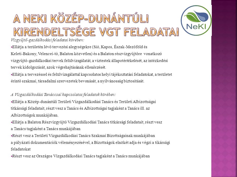 Vízgyűjtő-gazdálkodási feladatai körében:  Ellátja a területén lévő tervezési alegységekre (Sió, Kapos, Észak-Mezőföld és Keleti-Bakony, Velencei-tó, Balaton közvetlen) és a Balaton részvízgyűjtőre vonatkozó vízgyűjtő-gazdálkodási tervek felülvizsgálatát, a víztestek állapotértékelését, az intézkedési tervek kidolgozását, azok végrehajtásának ellenőrzését.