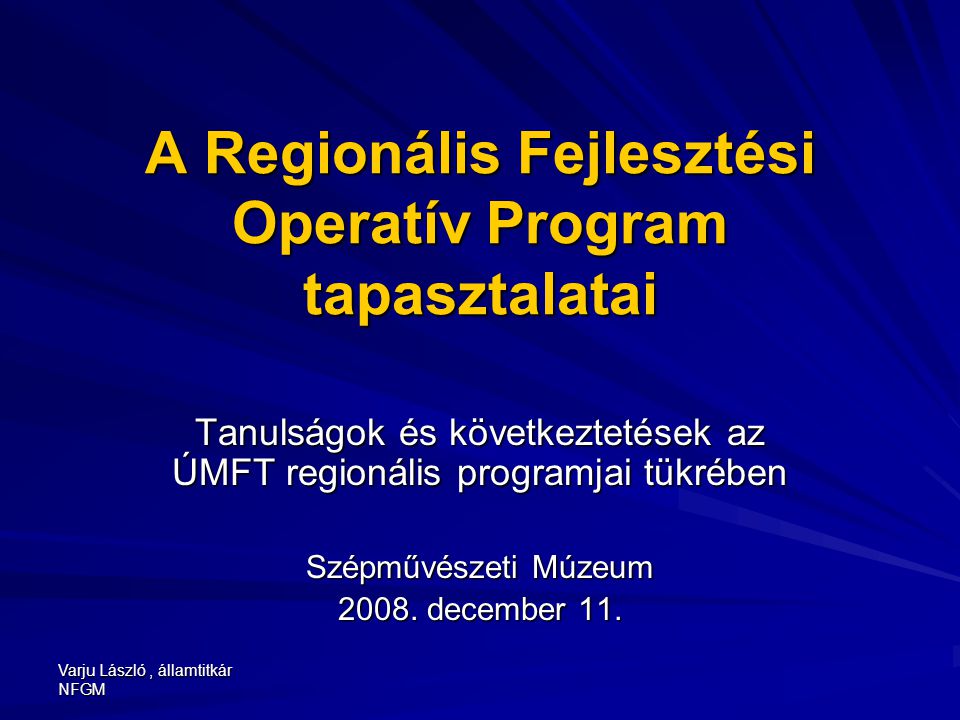 Varju László, államtitkár NFGM A Regionális Fejlesztési Operatív Program tapasztalatai Tanulságok és következtetések az ÚMFT regionális programjai tükrében Szépművészeti Múzeum 2008.