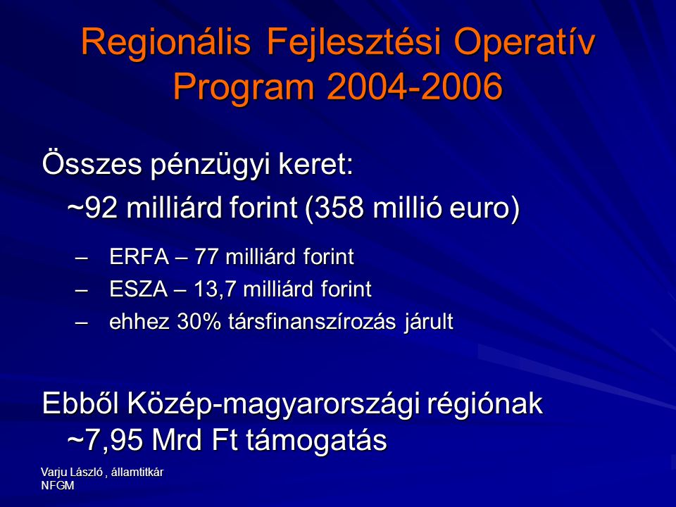 Varju László, államtitkár NFGM Regionális Fejlesztési Operatív Program Összes pénzügyi keret: ~92 milliárd forint (358 millió euro) –ERFA – 77 milliárd forint –ESZA – 13,7 milliárd forint –ehhez 30% társfinanszírozás járult Ebből Közép-magyarországi régiónak ~7,95 Mrd Ft támogatás