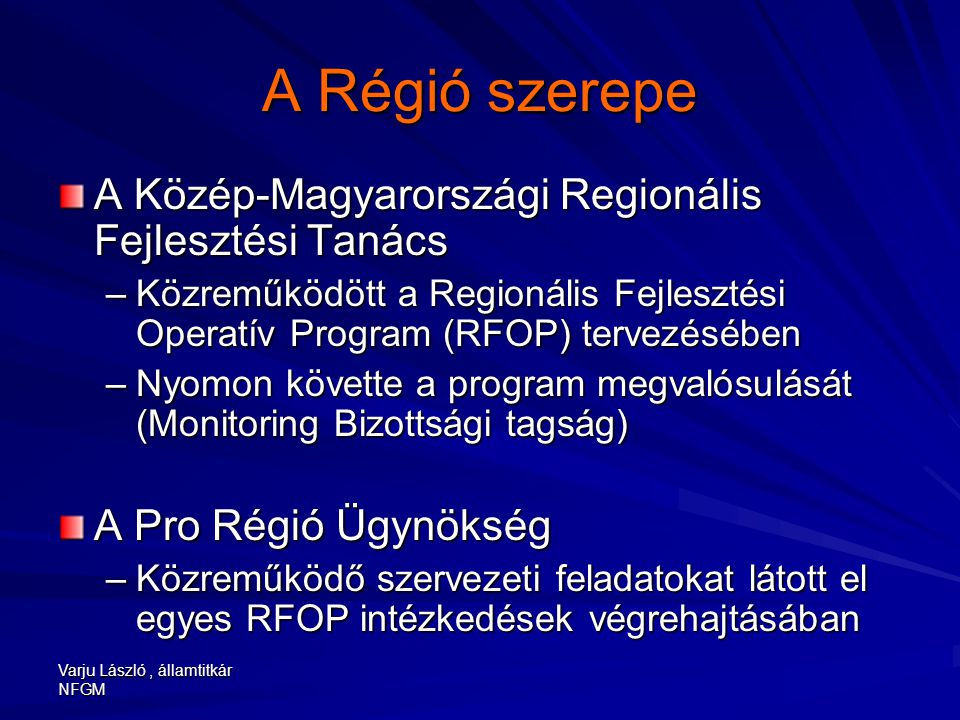 Varju László, államtitkár NFGM A Régió szerepe A Közép-Magyarországi Regionális Fejlesztési Tanács –Közreműködött a Regionális Fejlesztési Operatív Program (RFOP) tervezésében –Nyomon követte a program megvalósulását (Monitoring Bizottsági tagság) A Pro Régió Ügynökség –Közreműködő szervezeti feladatokat látott el egyes RFOP intézkedések végrehajtásában