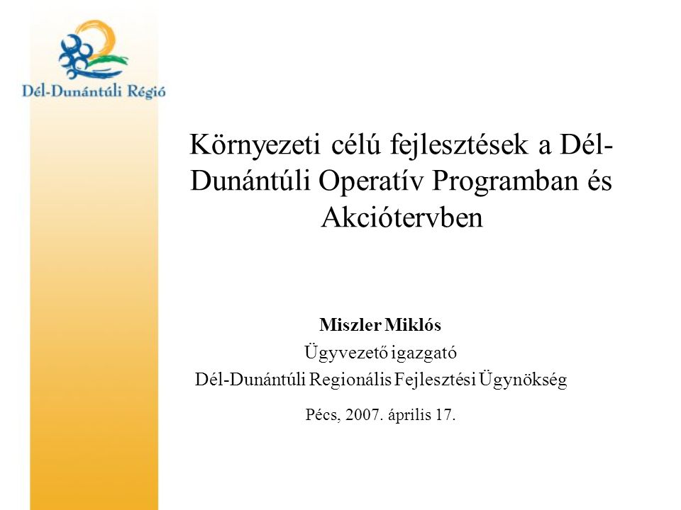 Környezeti célú fejlesztések a Dél- Dunántúli Operatív Programban és Akciótervben Miszler Miklós Ügyvezető igazgató Dél-Dunántúli Regionális Fejlesztési Ügynökség Pécs, 2007.