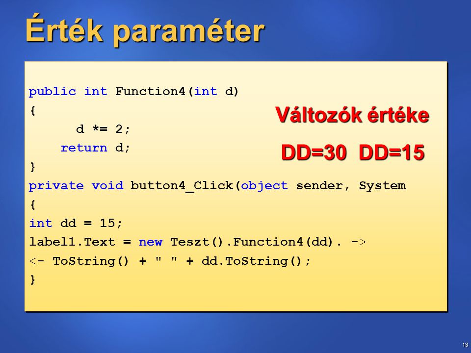 13 Érték paraméter public int Function4(int d) { d *= 2; return d; } private void button4_Click(object sender, System { int dd = 15; label1.Text = new Teszt().Function4(dd).