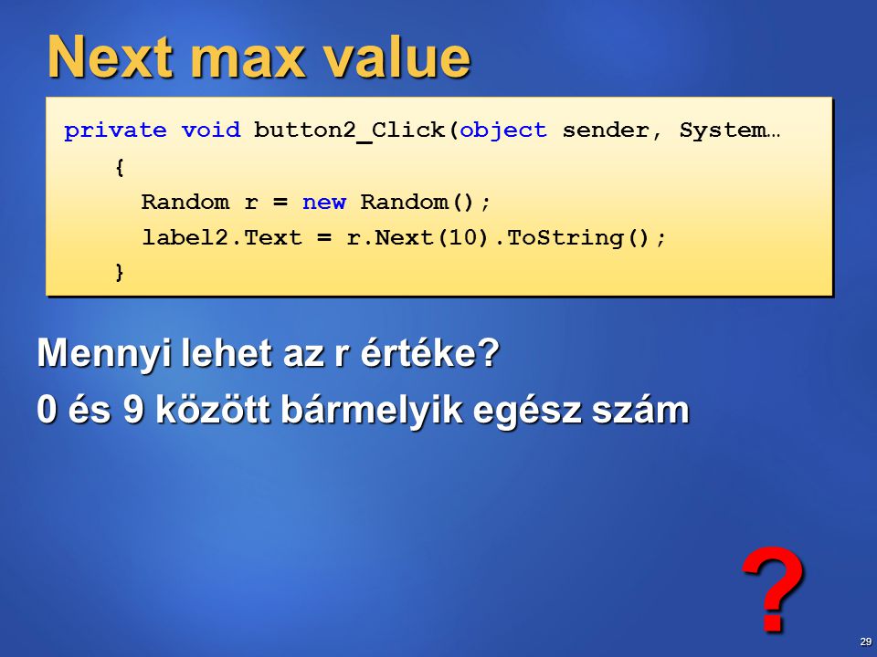 29 Next max value private void button2_Click(object sender, System… { Random r = new Random(); label2.Text = r.Next(10).ToString(); } private void button2_Click(object sender, System… { Random r = new Random(); label2.Text = r.Next(10).ToString(); } Mennyi lehet az r értéke.