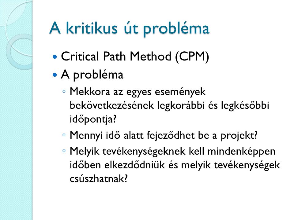 A kritikus út probléma Critical Path Method (CPM) A probléma ◦ Mekkora az egyes események bekövetkezésének legkorábbi és legkésőbbi időpontja.