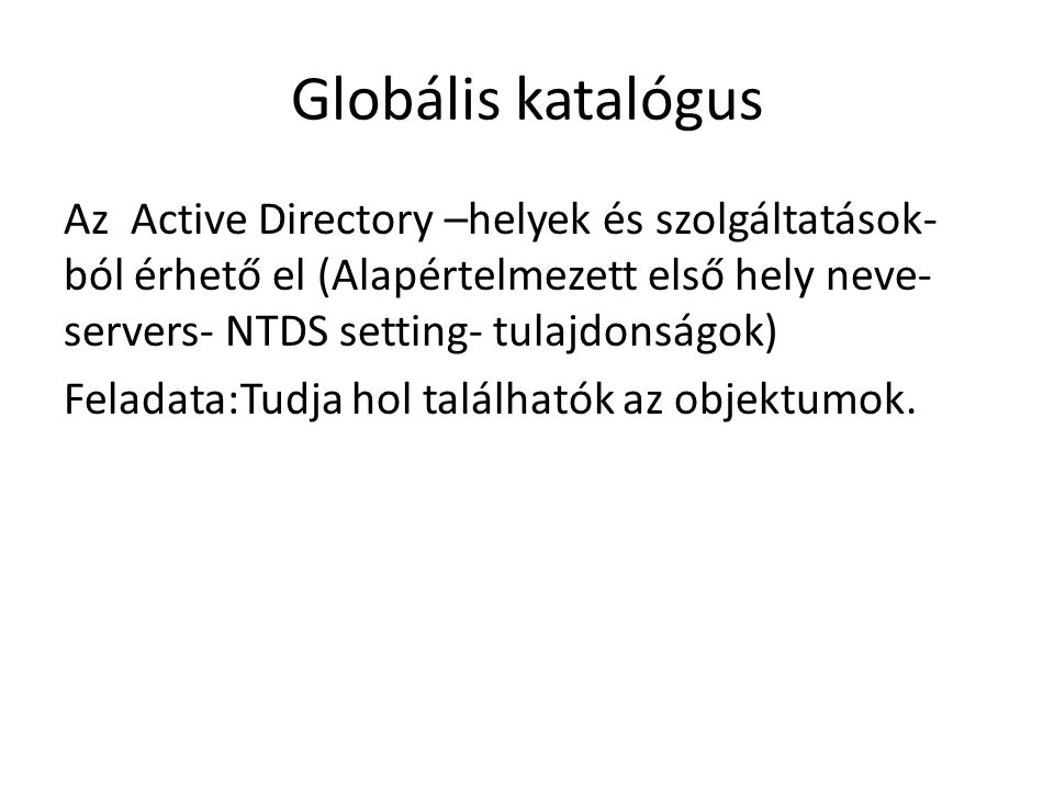 Globális katalógus Az Active Directory –helyek és szolgáltatások- ból érhető el (Alapértelmezett első hely neve- servers- NTDS setting- tulajdonságok) Feladata:Tudja hol találhatók az objektumok.