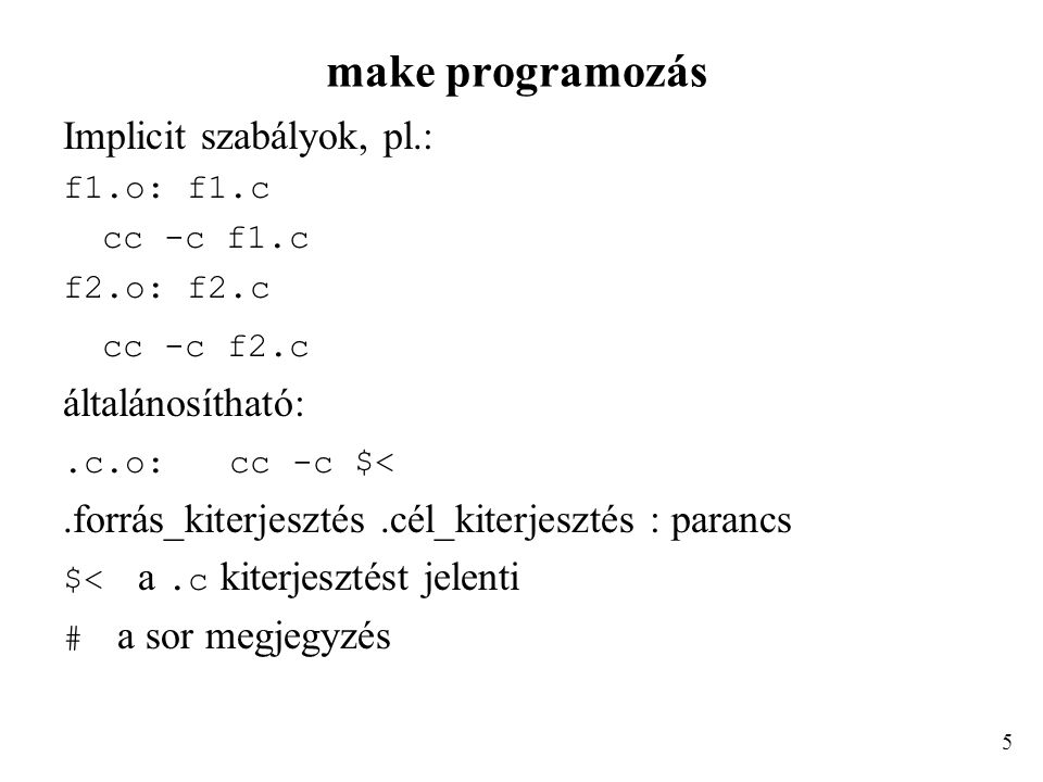 make programozás Implicit szabályok, pl.: f1.o: f1.c cc -c f1.c f2.o: f2.c cc -c f2.c általánosítható:.c.o: cc -c $<.forrás_kiterjesztés.cél_kiterjesztés : parancs $< a.c kiterjesztést jelenti # a sor megjegyzés 5