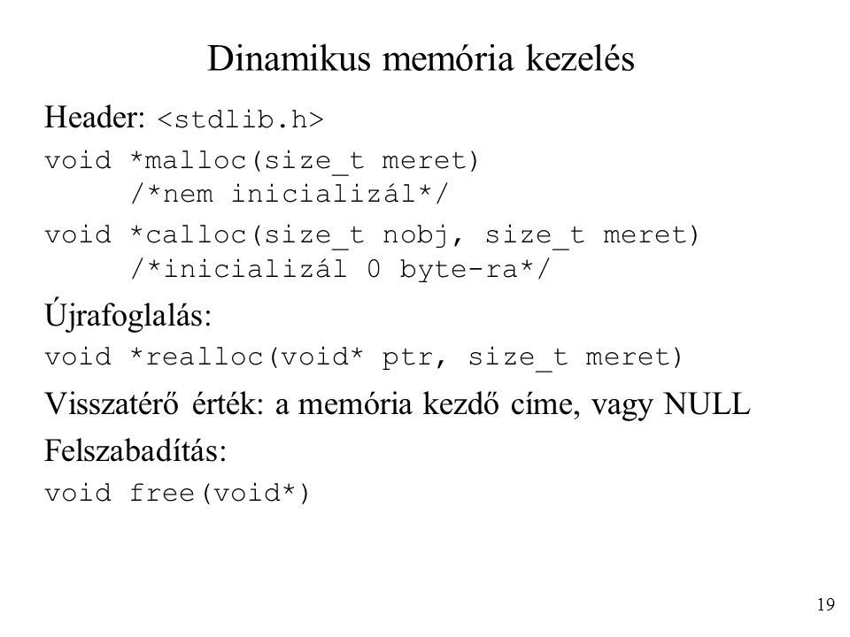 Dinamikus memória kezelés Header: void *malloc(size_t meret) /*nem inicializál*/ void *calloc(size_t nobj, size_t meret) /*inicializál 0 byte-ra*/ Újrafoglalás: void *realloc(void* ptr, size_t meret) Visszatérő érték: a memória kezdő címe, vagy NULL Felszabadítás: void free(void*) 19