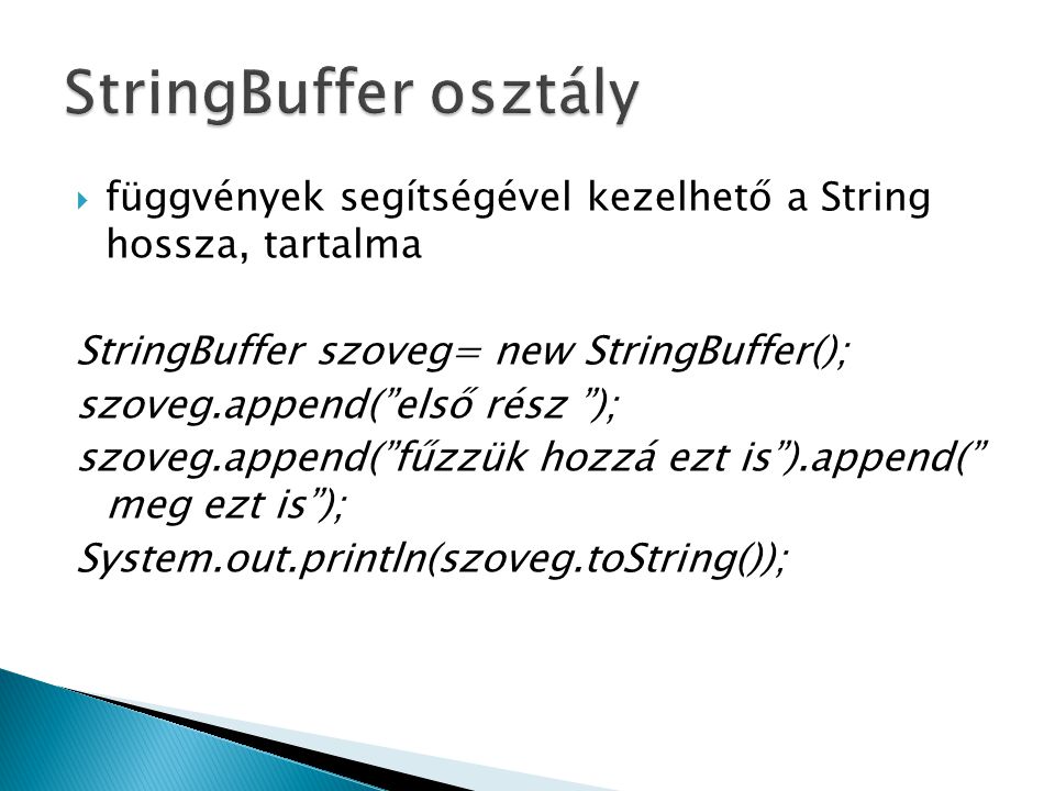  függvények segítségével kezelhető a String hossza, tartalma StringBuffer szoveg= new StringBuffer(); szoveg.append( első rész ); szoveg.append( fűzzük hozzá ezt is ).append( meg ezt is ); System.out.println(szoveg.toString());