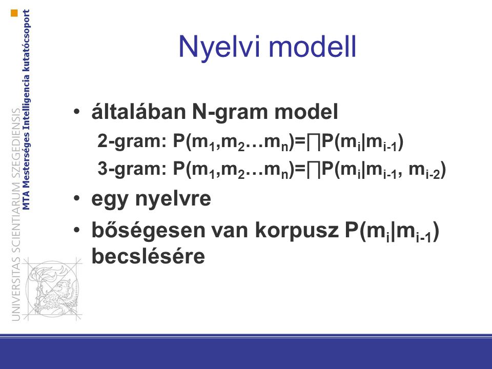 Nyelvi modell általában N-gram model 2-gram: P(m 1,m 2 …m n )=∏P(m i |m i-1 ) 3-gram: P(m 1,m 2 …m n )=∏P(m i |m i-1, m i-2 ) egy nyelvre bőségesen van korpusz P(m i |m i-1 ) becslésére