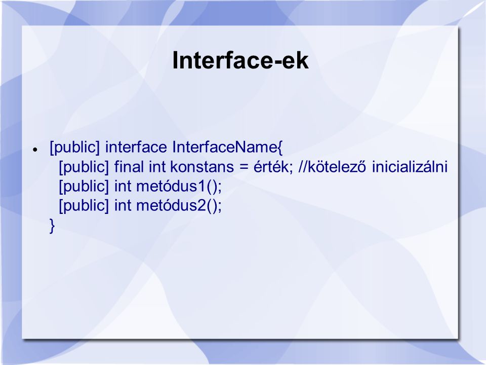 [public] interface InterfaceName{ [public] final int konstans = érték; //kötelező inicializálni [public] int metódus1(); [public] int metódus2(); } Interface-ek