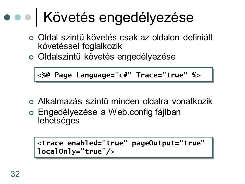 32 Követés engedélyezése Oldal szintű követés csak az oldalon definiált követéssel foglalkozik Oldalszintű követés engedélyezése Alkalmazás szintű minden oldalra vonatkozik Engedélyezése a Web.config fájlban lehetséges <trace enabled= true pageOutput= true localOnly= true /> <trace enabled= true pageOutput= true localOnly= true />