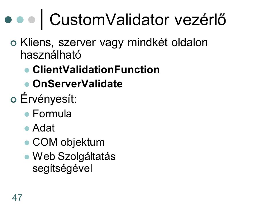 47 CustomValidator vezérlő Kliens, szerver vagy mindkét oldalon használható ClientValidationFunction OnServerValidate Érvényesít: Formula Adat COM objektum Web Szolgáltatás segítségével