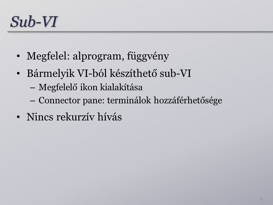 Sub-VISub-VI 6 Megfelel: alprogram, függvény Bármelyik VI-ból készíthető sub-VI – Megfelelő ikon kialakítása – Connector pane: terminálok hozzáférhetősége Nincs rekurzív hívás