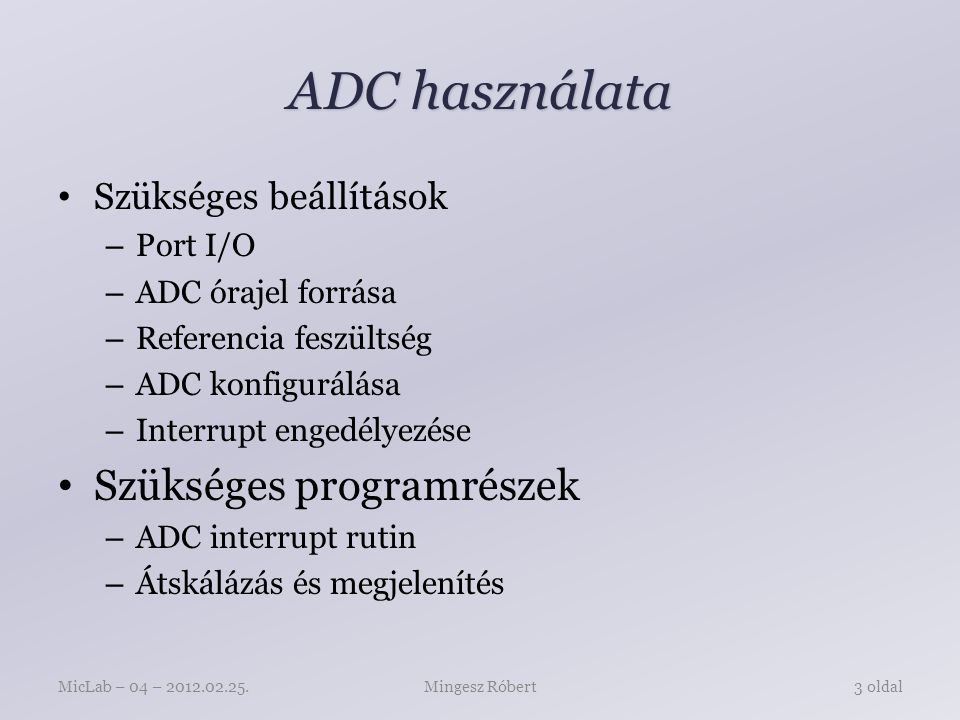 ADC használata Szükséges beállítások – Port I/O – ADC órajel forrása – Referencia feszültség – ADC konfigurálása – Interrupt engedélyezése Szükséges programrészek – ADC interrupt rutin – Átskálázás és megjelenítés Mingesz RóbertMicLab – 04 – oldal