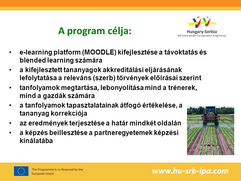 e-learning platform (MOODLE) kifejlesztése a távoktatás és blended learning számára a kifejlesztett tananyagok akkreditálási eljárásának lefolytatása a releváns (szerb) törvények előírásai szerint tanfolyamok megtartása, lebonyolítása mind a trénerek, mind a gazdák számára a tanfolyamok tapasztalatainak átfogó értékelése, a tananyag korrekciója az eredmények terjesztése a határ mindkét oldalán a képzés beillesztése a partneregyetemek képzési kínálatába A program célja:
