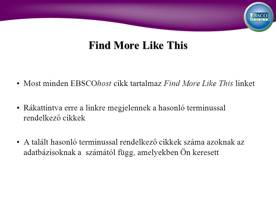 Most minden EBSCOhost cikk tartalmaz Find More Like This linket Rákattintva erre a linkre megjelennek a hasonló terminussal rendelkező cikkek A talált hasonló terminussal rendelkező cikkek száma azoknak az adatbázisoknak a számától függ, amelyekben Ön keresett