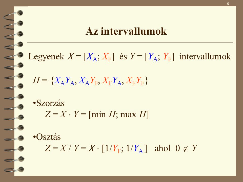 6 Az intervallumok H = {X A Y A, X A Y F, X F Y A, X F Y F } Szorzás Z = X  Y = [min H; max H] Osztás Z = X / Y = X  [1/Y F ; 1/Y A ] ahol 0  Y Legyenek X = [X A ; X F ] és Y = [Y A ; Y F ] intervallumok