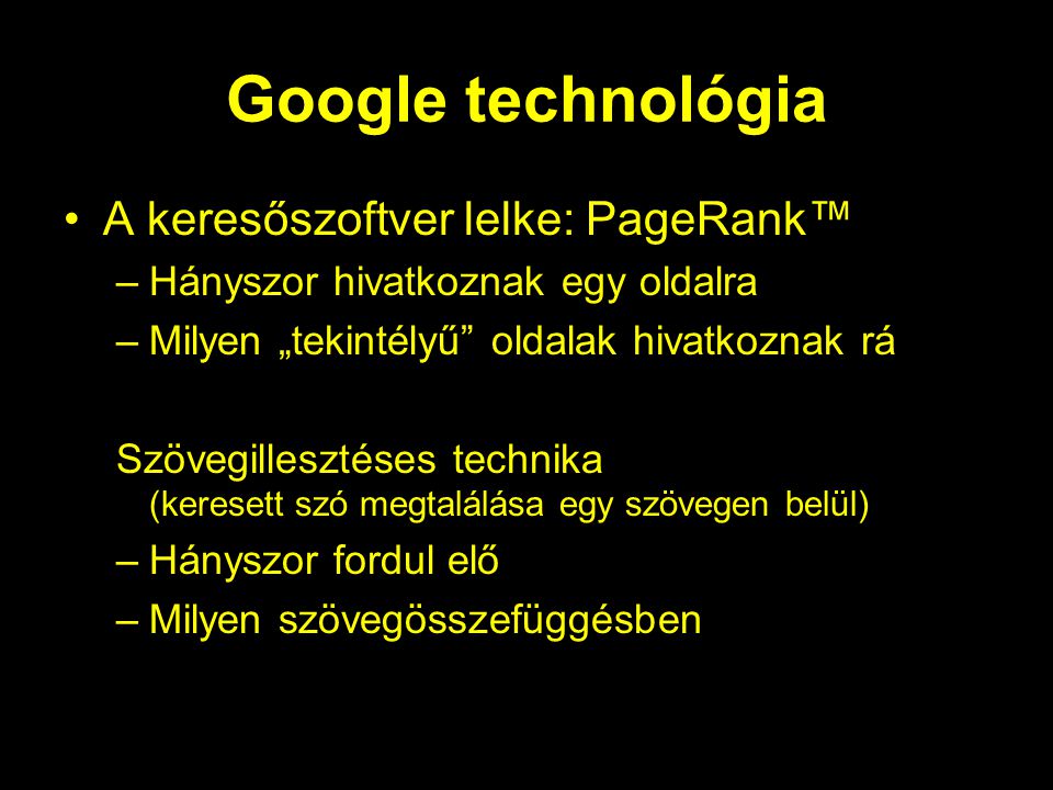 Google technológia A keresőszoftver lelke: PageRank™ –Hányszor hivatkoznak egy oldalra –Milyen „tekintélyű oldalak hivatkoznak rá Szövegillesztéses technika (keresett szó megtalálása egy szövegen belül) –Hányszor fordul elő –Milyen szövegösszefüggésben
