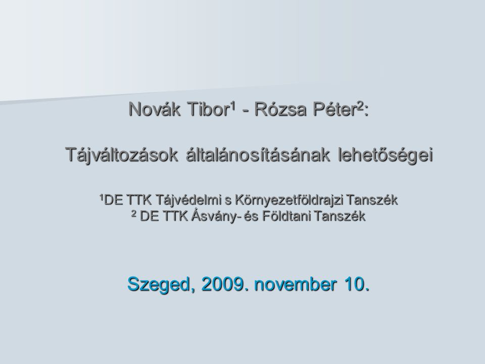 Novák Tibor 1 - Rózsa Péter 2 : Tájváltozások általánosításának lehetőségei 1 DE TTK Tájvédelmi s Környezetföldrajzi Tanszék 2 DE TTK Ásvány- és Földtani Tanszék Szeged, 2009.