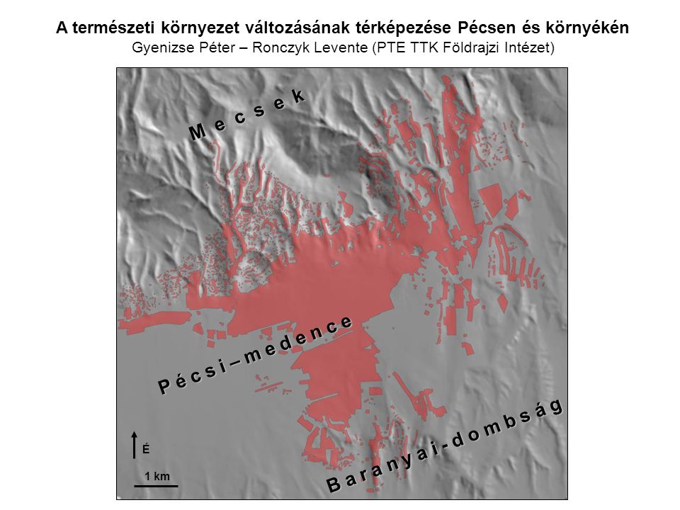 A természeti környezet változásának térképezése Pécsen és környékén Gyenizse Péter – Ronczyk Levente (PTE TTK Földrajzi Intézet) M e c s e k B a r a n y a i - d o m b s á g P é c s i – m e d e n c e 1 km É