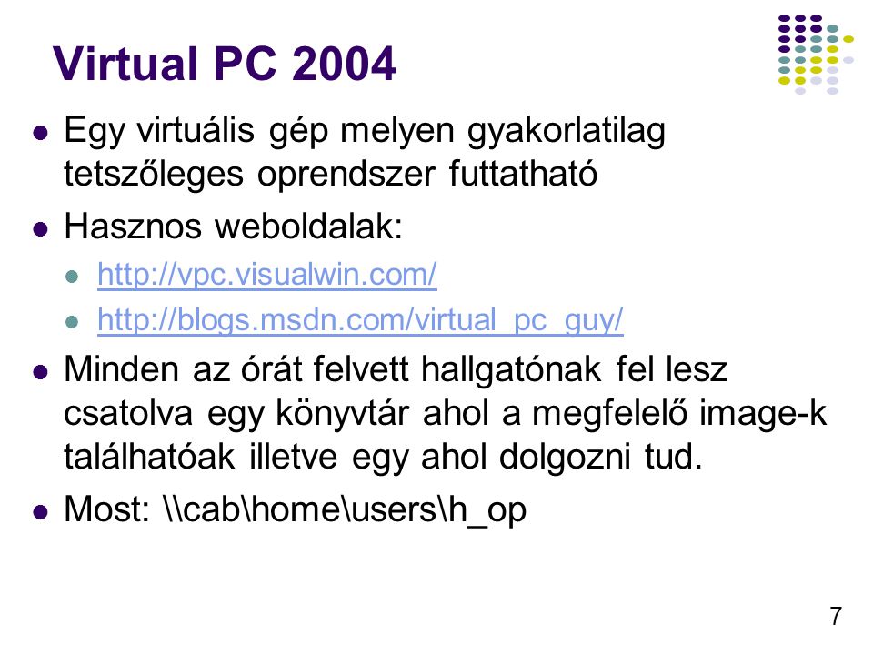 7 Virtual PC 2004 Egy virtuális gép melyen gyakorlatilag tetszőleges oprendszer futtatható Hasznos weboldalak:     Minden az órát felvett hallgatónak fel lesz csatolva egy könyvtár ahol a megfelelő image-k találhatóak illetve egy ahol dolgozni tud.