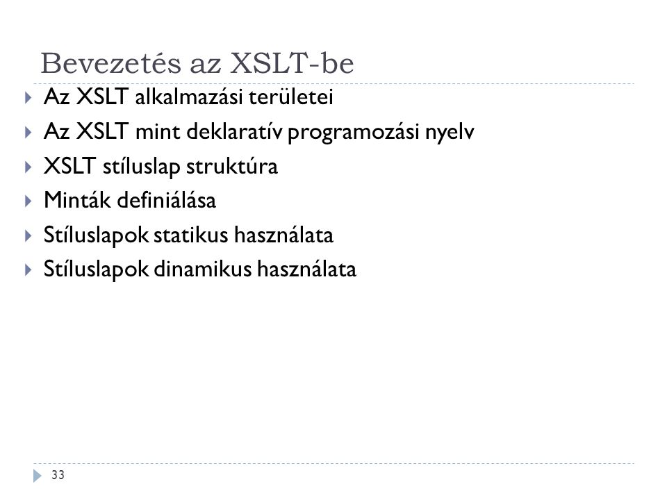Bevezetés az XSLT-be 33  Az XSLT alkalmazási területei  Az XSLT mint deklaratív programozási nyelv  XSLT stíluslap struktúra  Minták definiálása  Stíluslapok statikus használata  Stíluslapok dinamikus használata