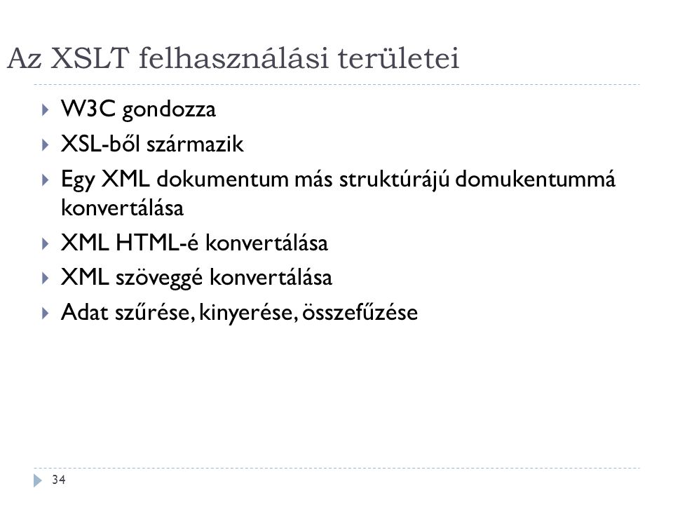 Az XSLT felhasználási területei 34  W3C gondozza  XSL-ből származik  Egy XML dokumentum más struktúrájú domukentummá konvertálása  XML HTML-é konvertálása  XML szöveggé konvertálása  Adat szűrése, kinyerése, összefűzése