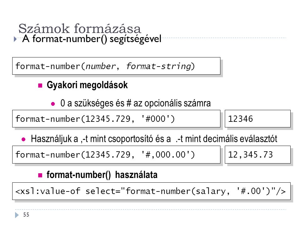 Számok formázása 55  A format-number() segítségével format-number( , #000 ) Használjuk a,-t mint csoportosító és a.-t mint decimális eválasztót format-number( , #, ) , format-number(number, format-string) Gyakori megoldások 0 a szükséges és # az opcionális számra format-number() használata