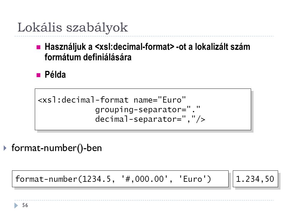 Lokális szabályok 56  format-number()-ben Használjuk a -ot a lokalizált szám formátum definiálására <xsl:decimal-format name= Euro grouping-separator= . decimal-separator= , /> <xsl:decimal-format name= Euro grouping-separator= . decimal-separator= , /> format-number(1234.5, #, , Euro ) 1.234,50 Példa