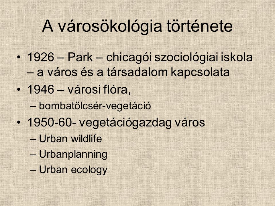 A városökológia története 1926 – Park – chicagói szociológiai iskola – a város és a társadalom kapcsolata 1946 – városi flóra, –bombatölcsér-vegetáció vegetációgazdag város –Urban wildlife –Urbanplanning –Urban ecology