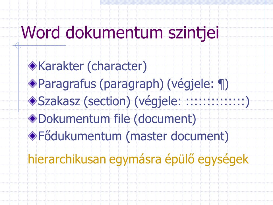 Word dokumentum szintjei Karakter (character) Paragrafus (paragraph) (végjele: ¶) Szakasz (section) (végjele: ::::::::::::::) Dokumentum file (document) Fődukumentum (master document) hierarchikusan egymásra épülő egységek