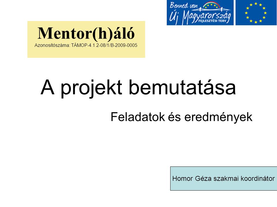 A projekt bemutatása Feladatok és eredmények Mentor(h)áló Azonosítószáma: TÁMOP /1/B Homor Géza szakmai koordinátor