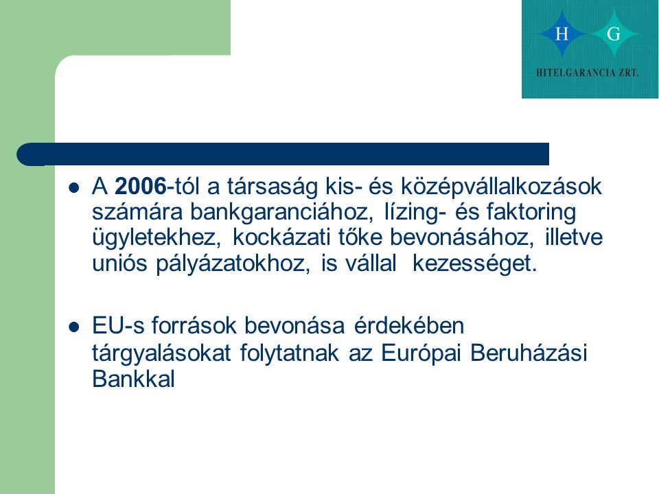 A 2006-tól a társaság kis- és középvállalkozások számára bankgaranciához, lízing- és faktoring ügyletekhez, kockázati tőke bevonásához, illetve uniós pályázatokhoz, is vállal kezességet.