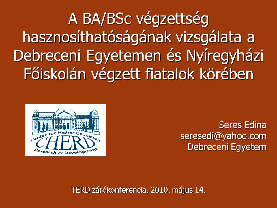 A BA/BSc végzettség hasznosíthatóságának vizsgálata a Debreceni Egyetemen és Nyíregyházi Főiskolán végzett fiatalok körében Seres Edina Debreceni Egyetem TERD zárókonferencia, 2010.