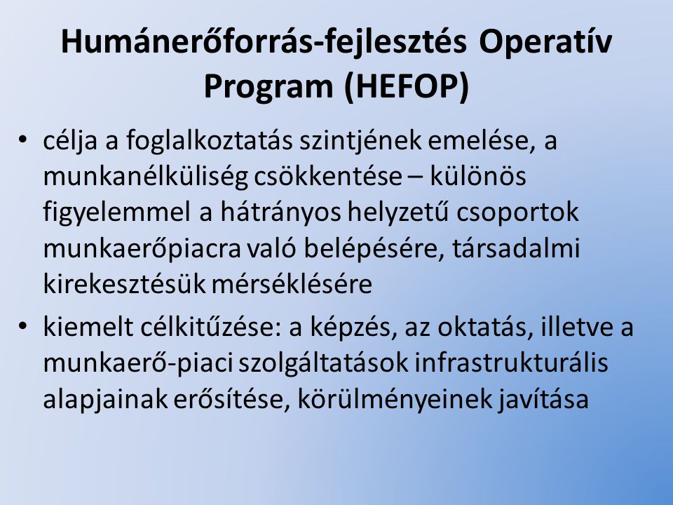 Humánerőforrás-fejlesztés Operatív Program (HEFOP) célja a foglalkoztatás szintjének emelése, a munkanélküliség csökkentése – különös figyelemmel a hátrányos helyzetű csoportok munkaerőpiacra való belépésére, társadalmi kirekesztésük mérséklésére kiemelt célkitűzése: a képzés, az oktatás, illetve a munkaerő-piaci szolgáltatások infrastrukturális alapjainak erősítése, körülményeinek javítása